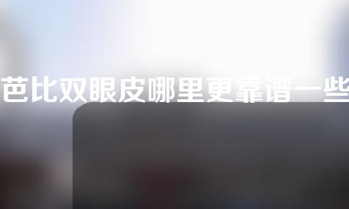 芭比双眼皮哪里更靠谱一些（芭比眼综合双眼皮多久能恢复）