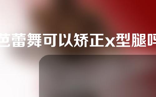 芭蕾舞可以矫正x型腿吗