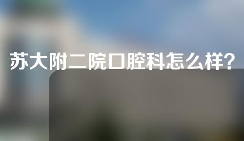 苏大附二院口腔科怎么样？口腔医生专家介绍