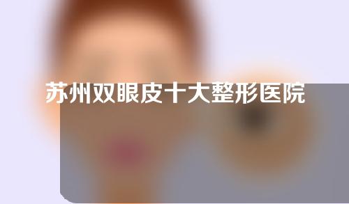 苏州双眼皮十大整形医院