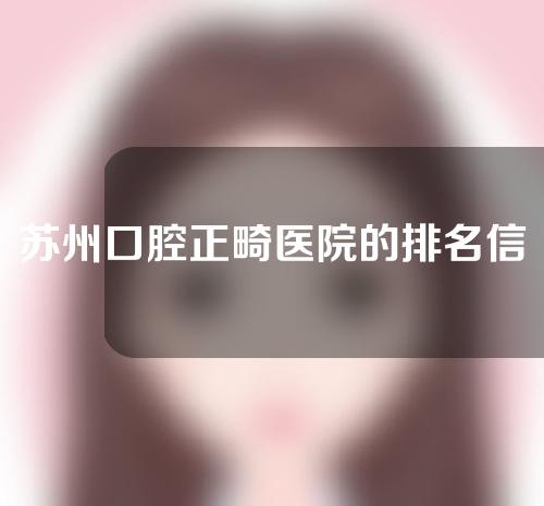 苏州口腔正畸医院的排名信息，一起来了解一下
