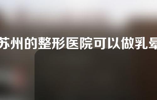 苏州的整形医院可以做乳晕缩小手术吗？苏州的整形医院一般采用什么方法缩小乳晕？