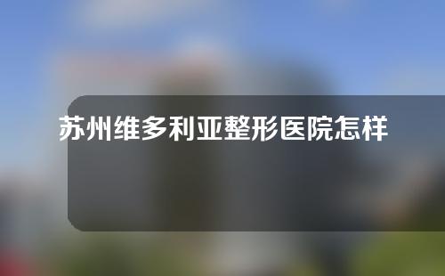 苏州维多利亚整形医院怎样？医生资料以及眼部整形案例分享
