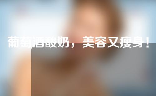 葡萄酒酸奶，美容又瘦身！