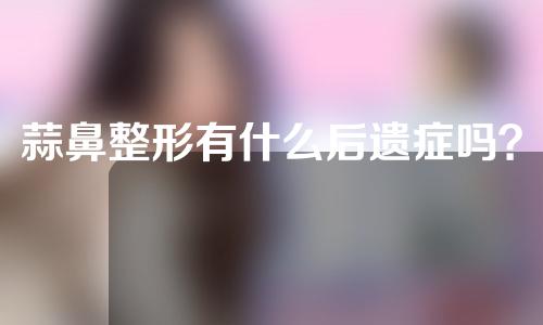 蒜鼻整形有什么后遗症吗？