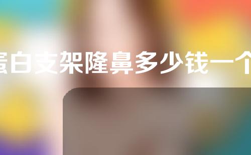 蛋白支架隆鼻多少钱一个(蛋白支架隆鼻多少钱一个合适)