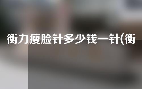 衡力瘦脸针多少钱一针(衡力瘦脸针多少钱一只)