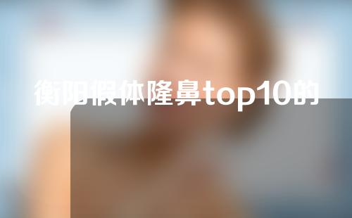 衡阳假体隆鼻top10的整形医院