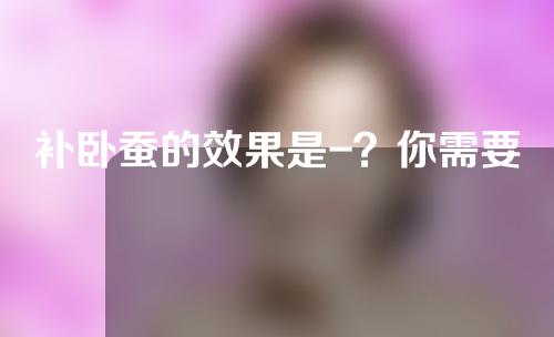 补卧蚕的效果是-？你需要做什么？