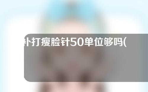 补打瘦脸针50单位够吗(补打瘦脸针需要收费吗)