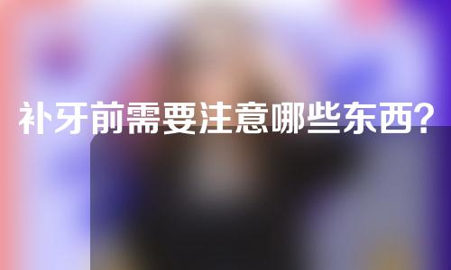 补牙前需要注意哪些东西？补牙后有哪些注意事项？一文全览