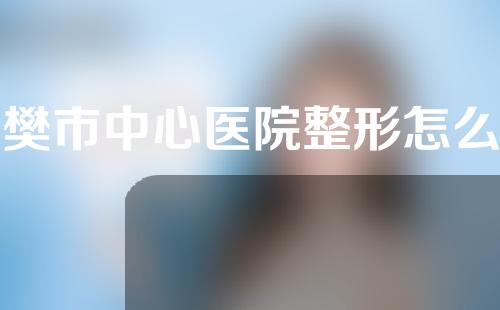 襄樊市中心医院整形怎么样？整形案例分析