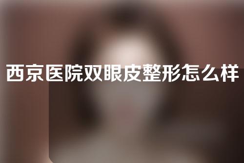 西京医院双眼皮整形怎么样？医生介绍以及双眼皮案例分享