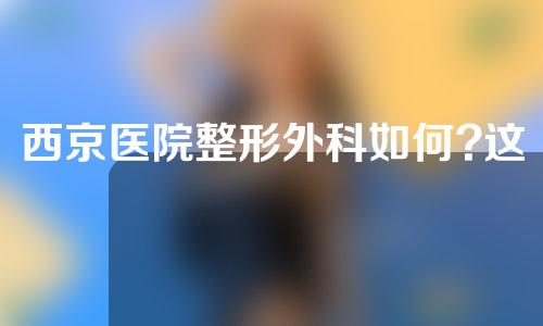 西京医院整形外科如何?这家医院口碑向来不错哦~