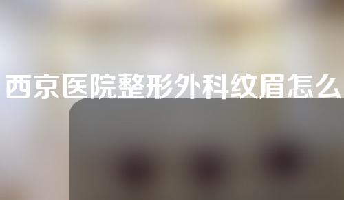 西京医院整形外科纹眉怎么样?看完纹眉效果就知答案！