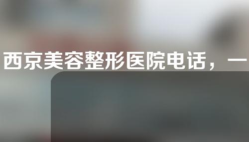 西京美容整形医院电话，一起来看看详情