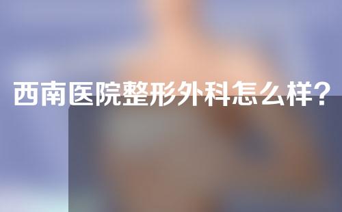 西南医院整形外科怎么样?快来瞧一瞧医院详情！