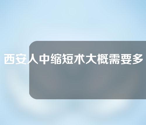 西安人中缩短术大概需要多少钱(西京医院人中缩短术多少钱)