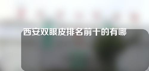 西安双眼皮排名前十的有哪些医院