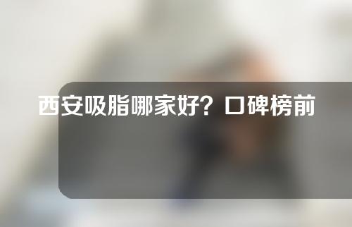 西安吸脂哪家好？口碑榜前五名医院榜单公示！