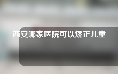 西安哪家医院可以矫正儿童o型腿