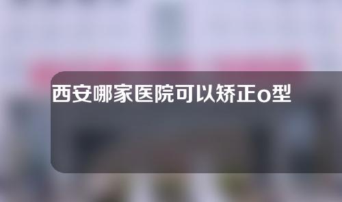 西安哪家医院可以矫正o型腿