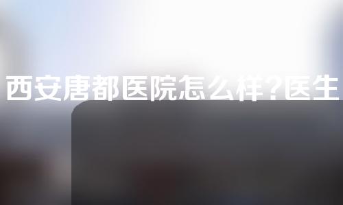 西安唐都医院怎么样?医生介绍和手术案例的详情都在这里！