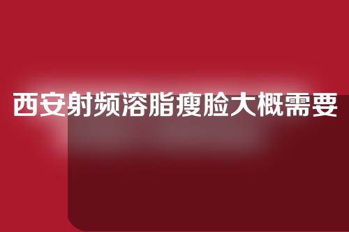 西安射频溶脂瘦脸大概需要多少钱(西安做射频消融手术大概多少钱)