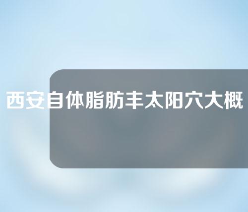 西安自体脂肪丰太阳穴大概需要多少钱(自体脂肪丰太阳穴价格多少)