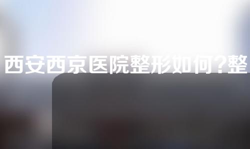 西安西京医院整形如何?整形案例反馈如下~