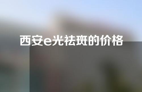 西安e光祛斑的价格