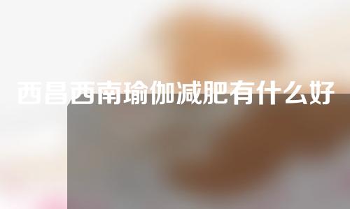 西昌西南瑜伽减肥有什么好处？