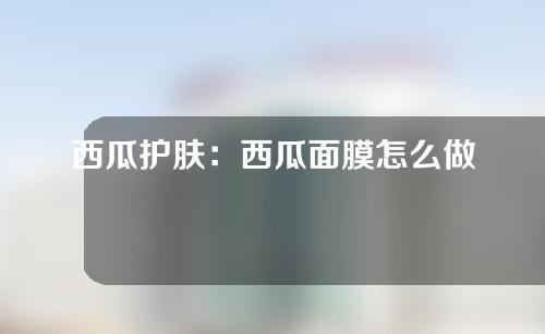 西瓜护肤：西瓜面膜怎么做？
