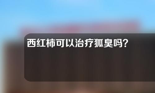 西红柿可以治疗狐臭吗？