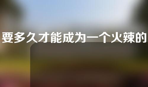 要多久才能成为一个火辣的玛姬 效果会持续多久？