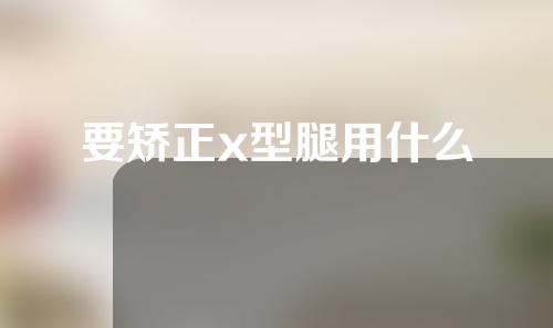 要矫正x型腿用什么