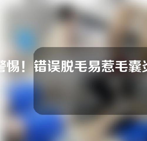 警惕！错误脱毛易惹毛囊炎