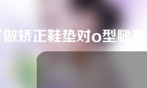 订做矫正鞋垫对o型腿有用吗