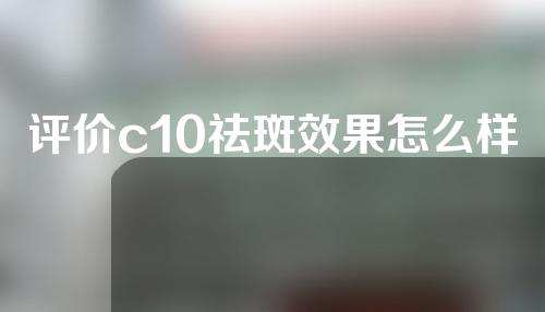 评价c10祛斑效果怎么样