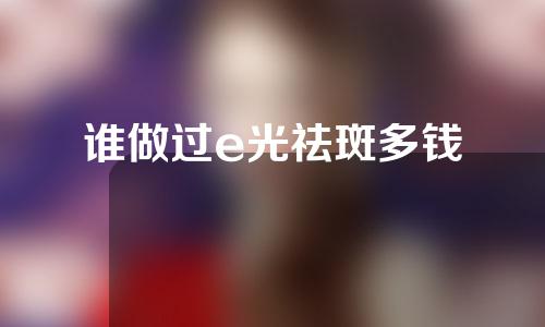 谁做过e光祛斑多钱