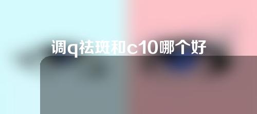 调q祛斑和c10哪个好