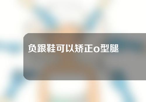 负跟鞋可以矫正o型腿
