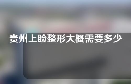 贵州上睑整形大概需要多少钱(贵州上睑整形大概需要多少钱呢)