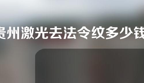 贵州激光去法令纹多少钱(激光治疗法令纹多少钱)
