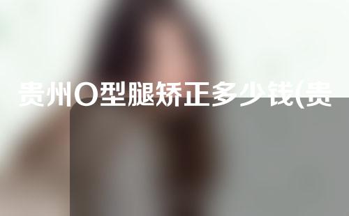 贵州O型腿矫正多少钱(贵州o型腿矫正多少钱啊)