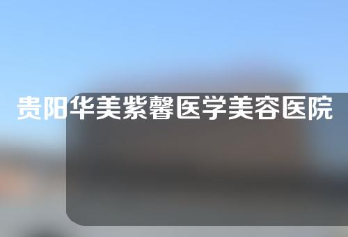 贵阳华美紫馨医学美容医院好不好？公立医院推荐速看~