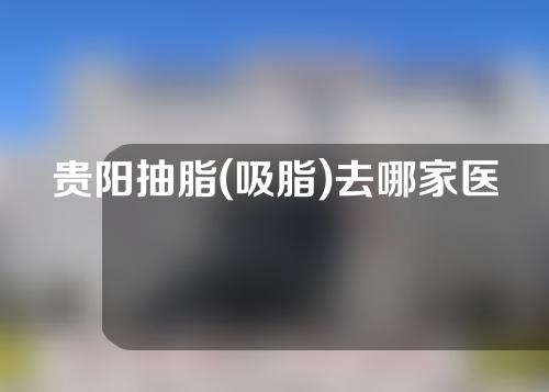 贵阳抽脂(吸脂)去哪家医院好？5家正规整形医院实力PK！