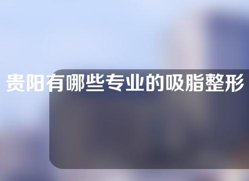 贵阳有哪些专业的吸脂整形医院？揭晓答案！