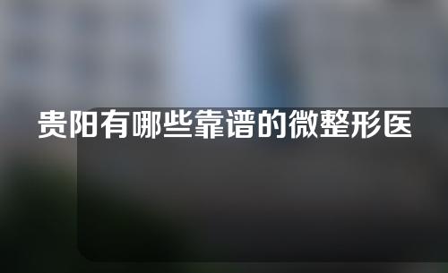 贵阳有哪些靠谱的微整形医院？达人攻略！