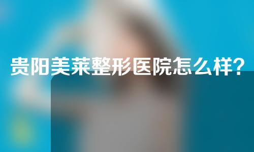 贵阳美莱整形医院怎么样？一起来看一下吧